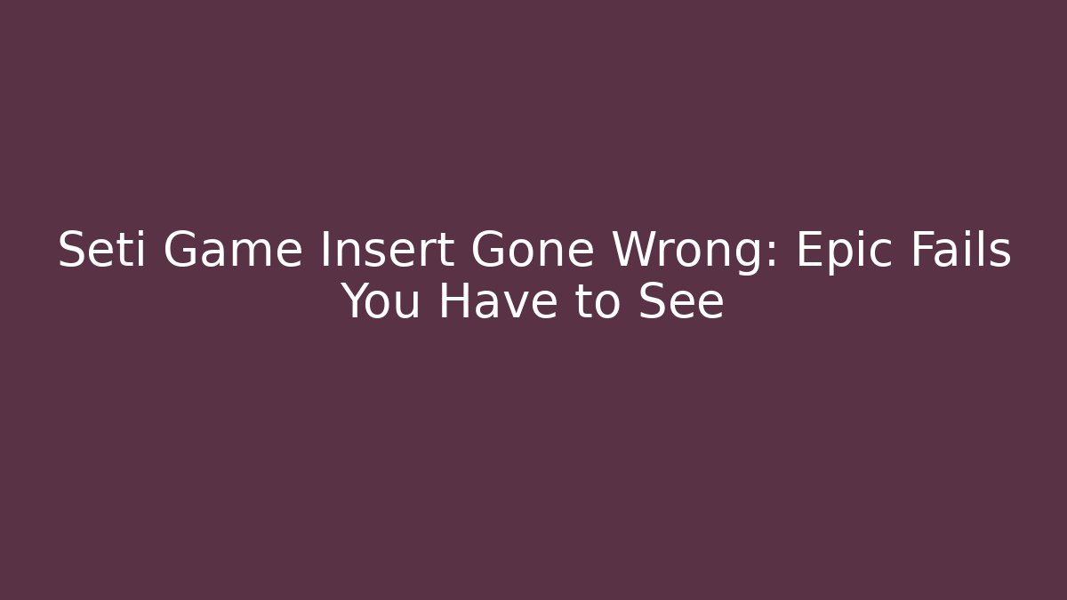 Seti Game Insert Gone Wrong: Epic Fails You Have to See