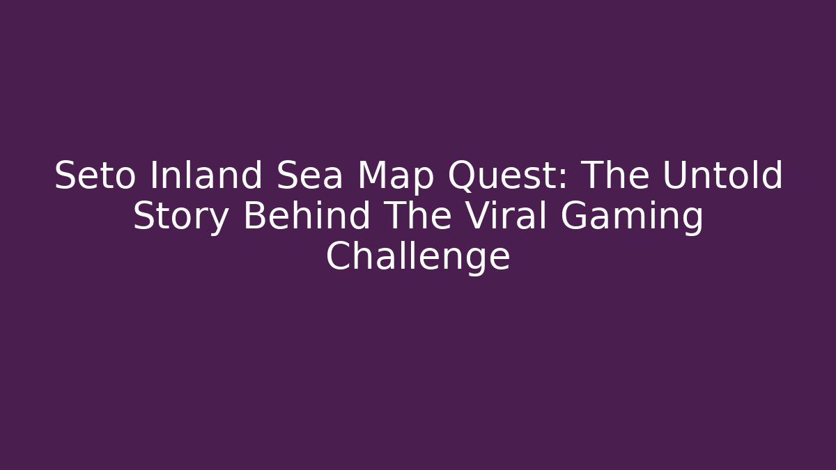 Seto Inland Sea Map Quest: The Untold Story Behind The Viral Gaming Challenge