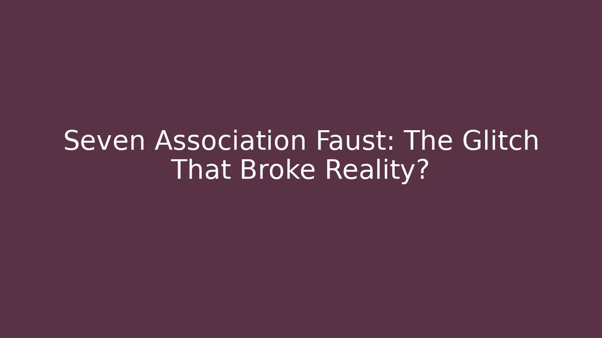 Seven Association Faust: The Glitch That Broke Reality?