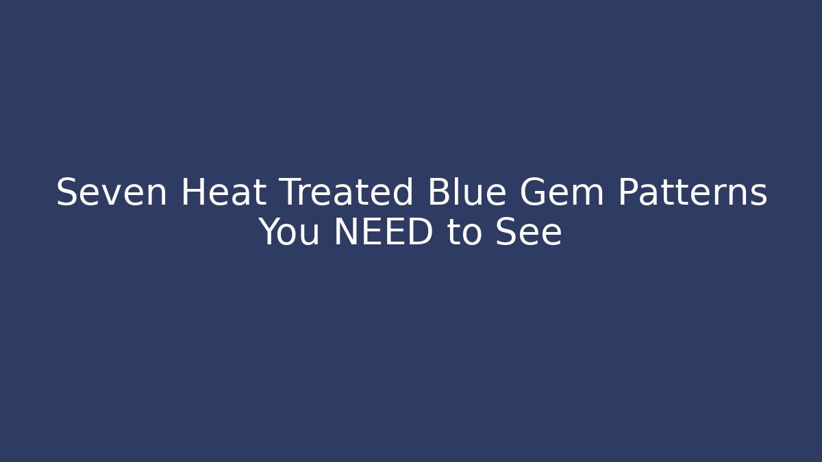 Seven Heat Treated Blue Gem Patterns You NEED to See
