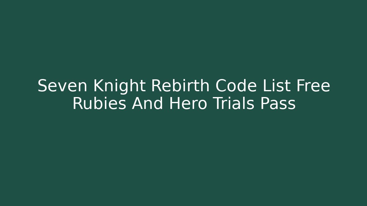 Seven Knight Rebirth Code List Free Rubies And Hero Trials Pass