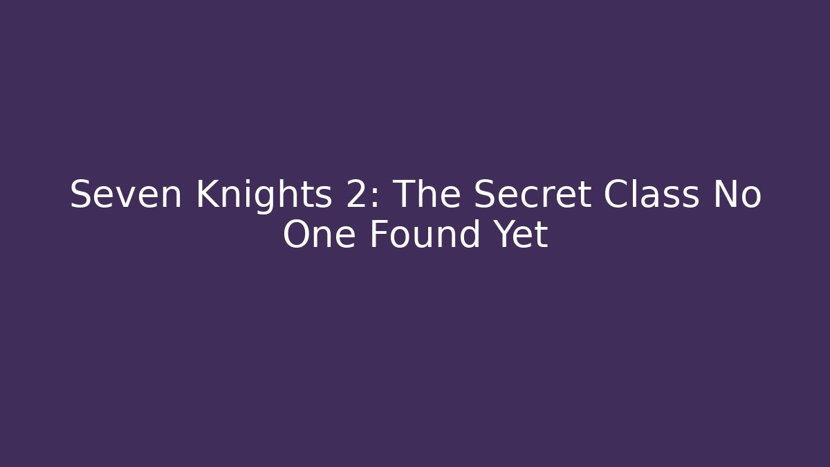 Seven Knights 2: The Secret Class No One Found Yet