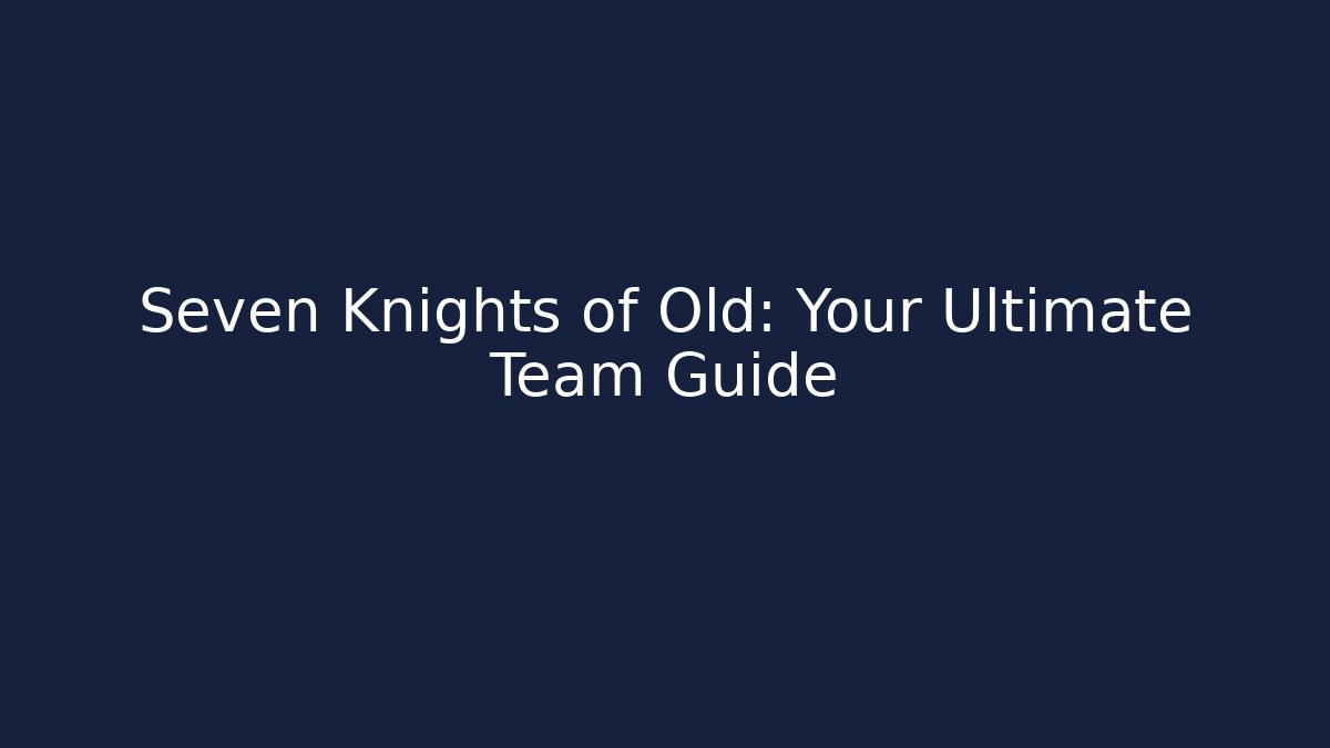 Seven Knights of Old: Your Ultimate Team Guide