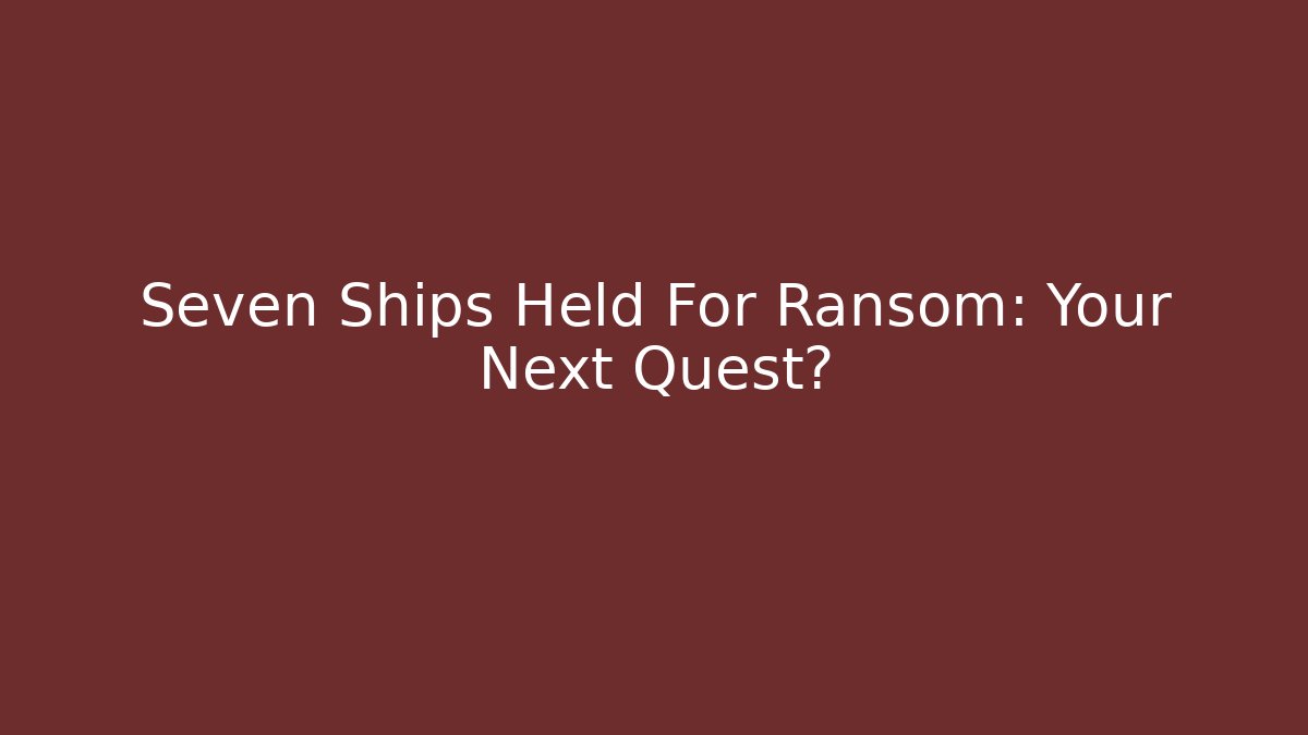 Seven Ships Held For Ransom: Your Next Quest?