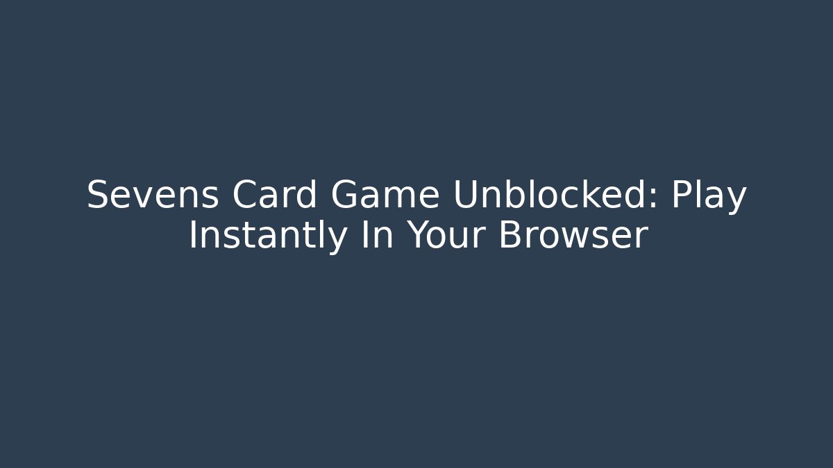 Sevens Card Game Unblocked: Play Instantly In Your Browser