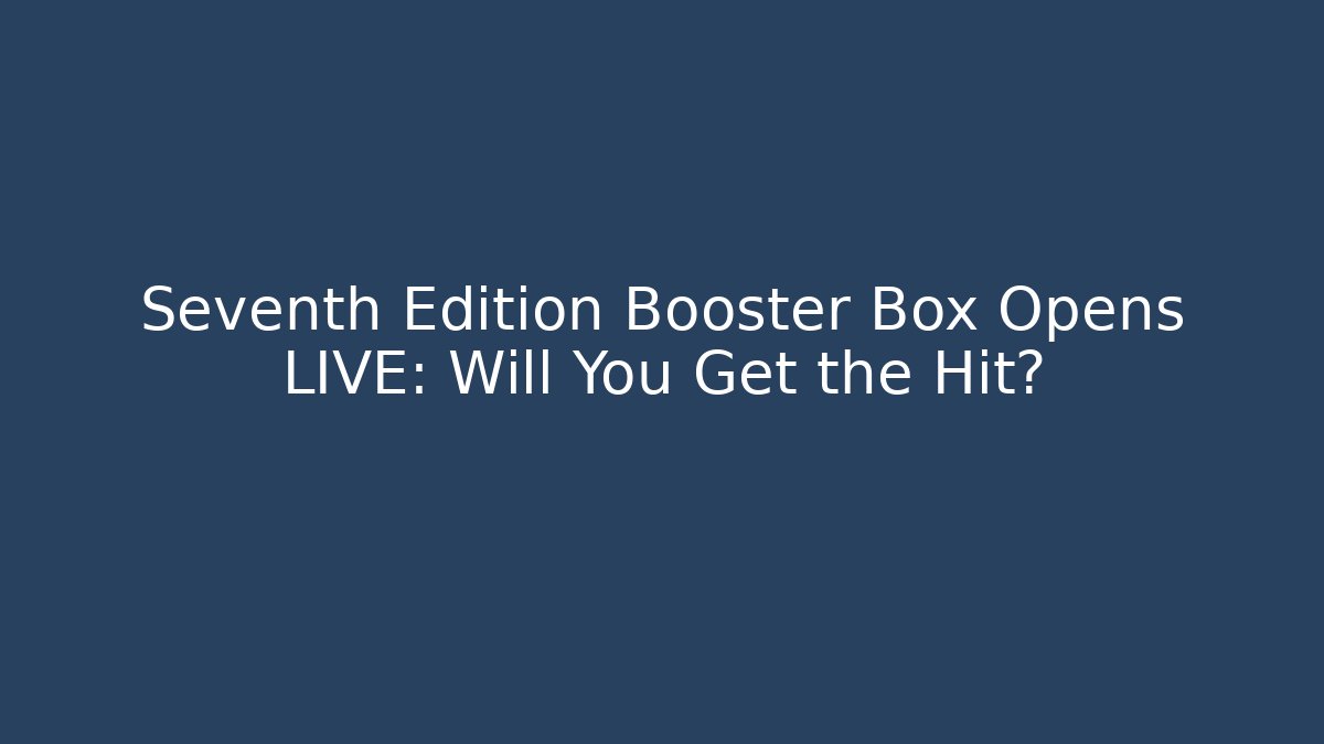 Seventh Edition Booster Box Opens LIVE: Will You Get the Hit?
