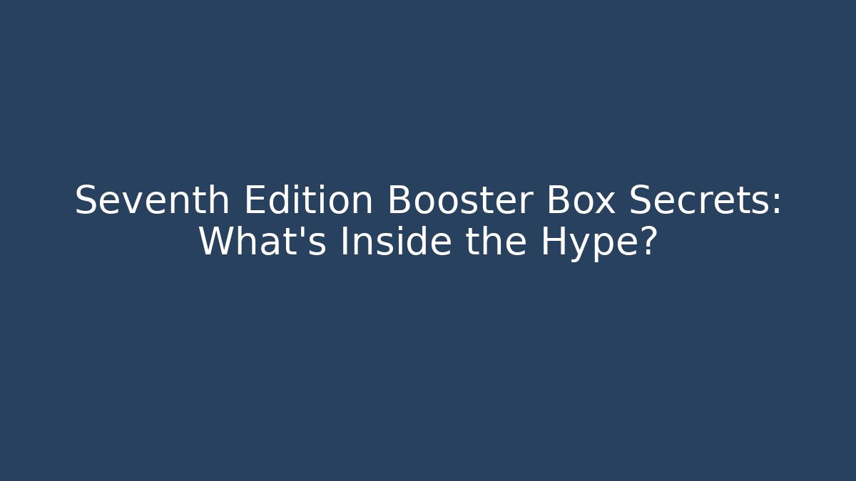 Seventh Edition Booster Box Secrets: What's Inside the Hype?