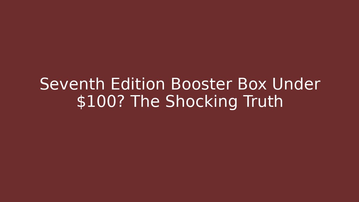 Seventh Edition Booster Box Under $100? The Shocking Truth