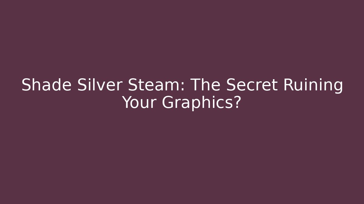 Shade Silver Steam: The Secret Ruining Your Graphics?