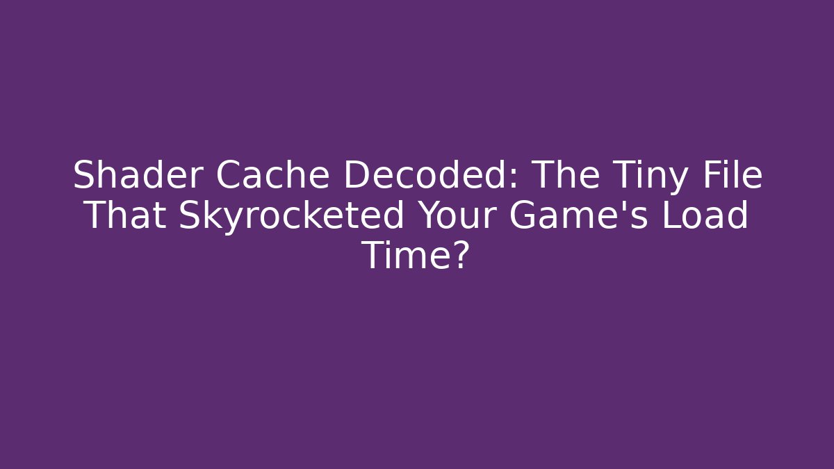 Shader Cache Decoded: The Tiny File That Skyrocketed Your Game’s Load Time?