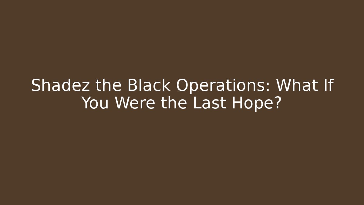 Shadez the Black Operations: What If You Were the Last Hope?