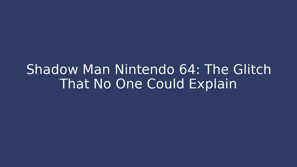 Shadow Man Nintendo 64: The Glitch That No One Could Explain