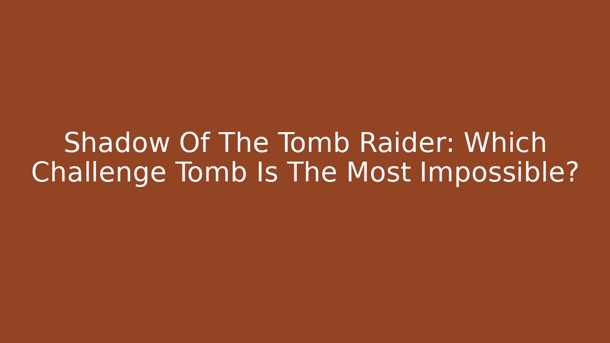 Shadow Of The Tomb Raider: Which Challenge Tomb Is The Most Impossible?