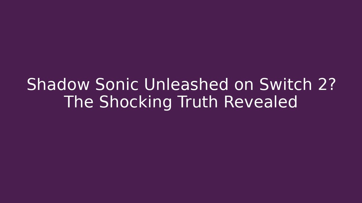 Shadow Sonic Unleashed on Switch 2? The Shocking Truth Revealed
