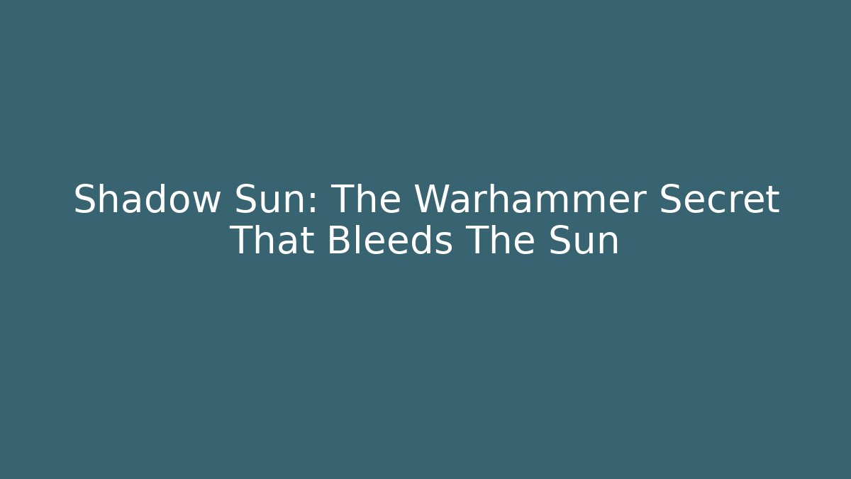 Shadow Sun: The Warhammer Secret That Bleeds The Sun
