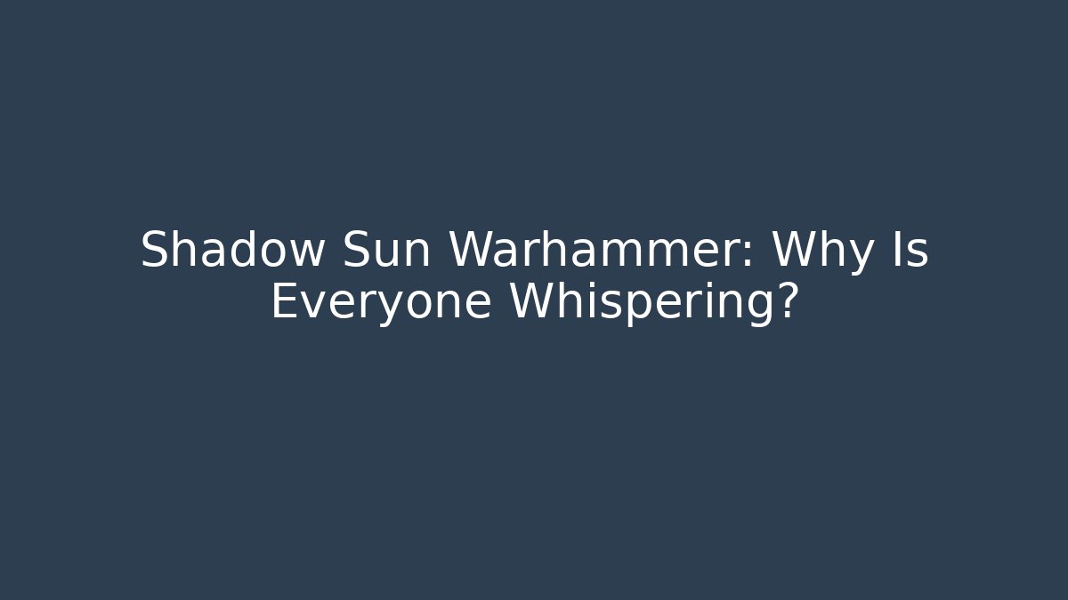 Shadow Sun Warhammer: Why Is Everyone Whispering?