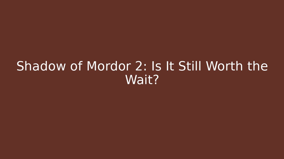 Shadow of Mordor 2: Is It Still Worth the Wait?