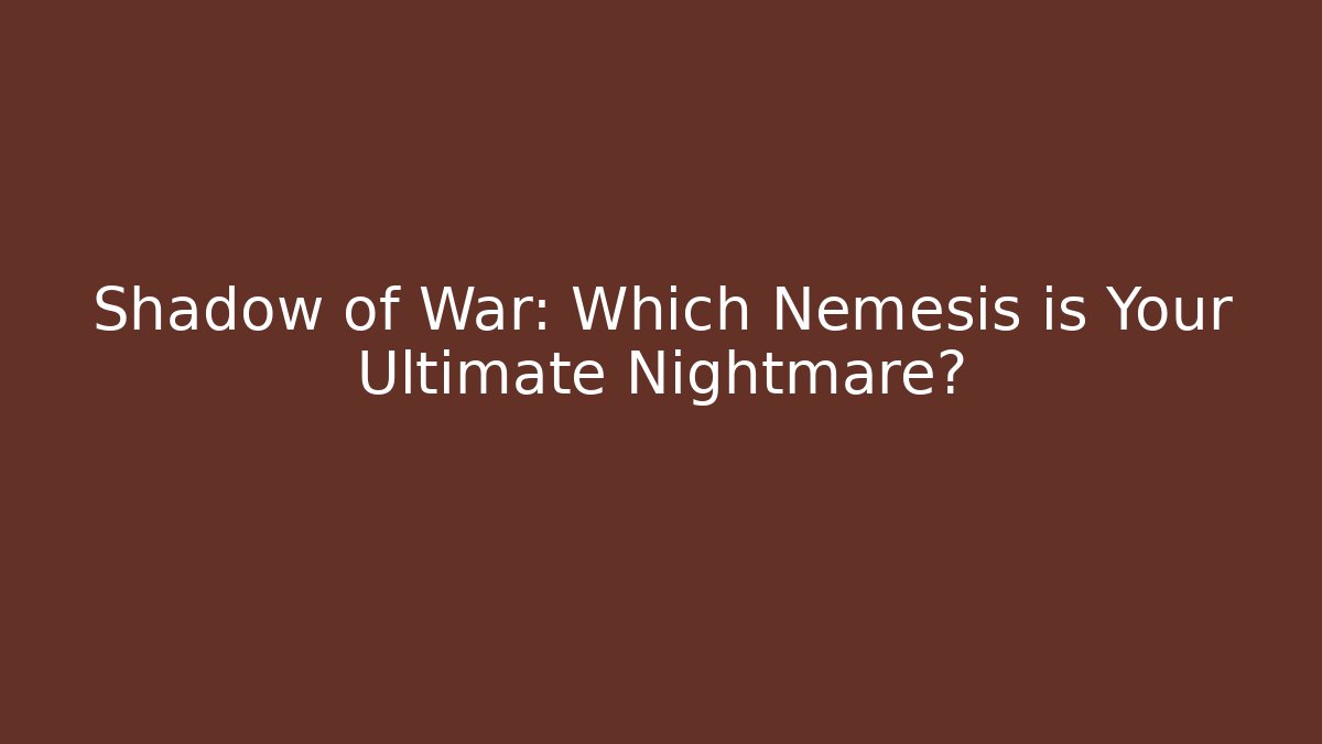 Shadow of War: Which Nemesis is Your Ultimate Nightmare?