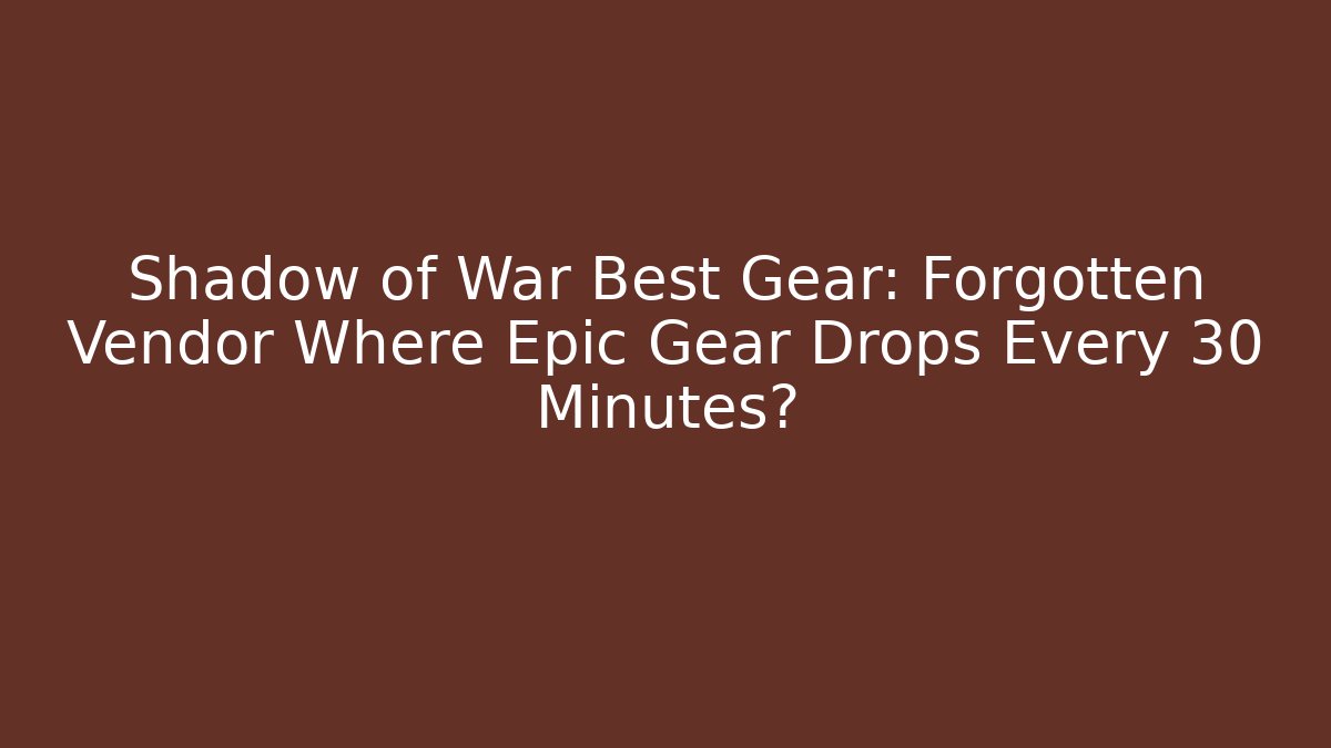 Shadow of War Best Gear: Forgotten Vendor Where Epic Gear Drops Every 30 Minutes?