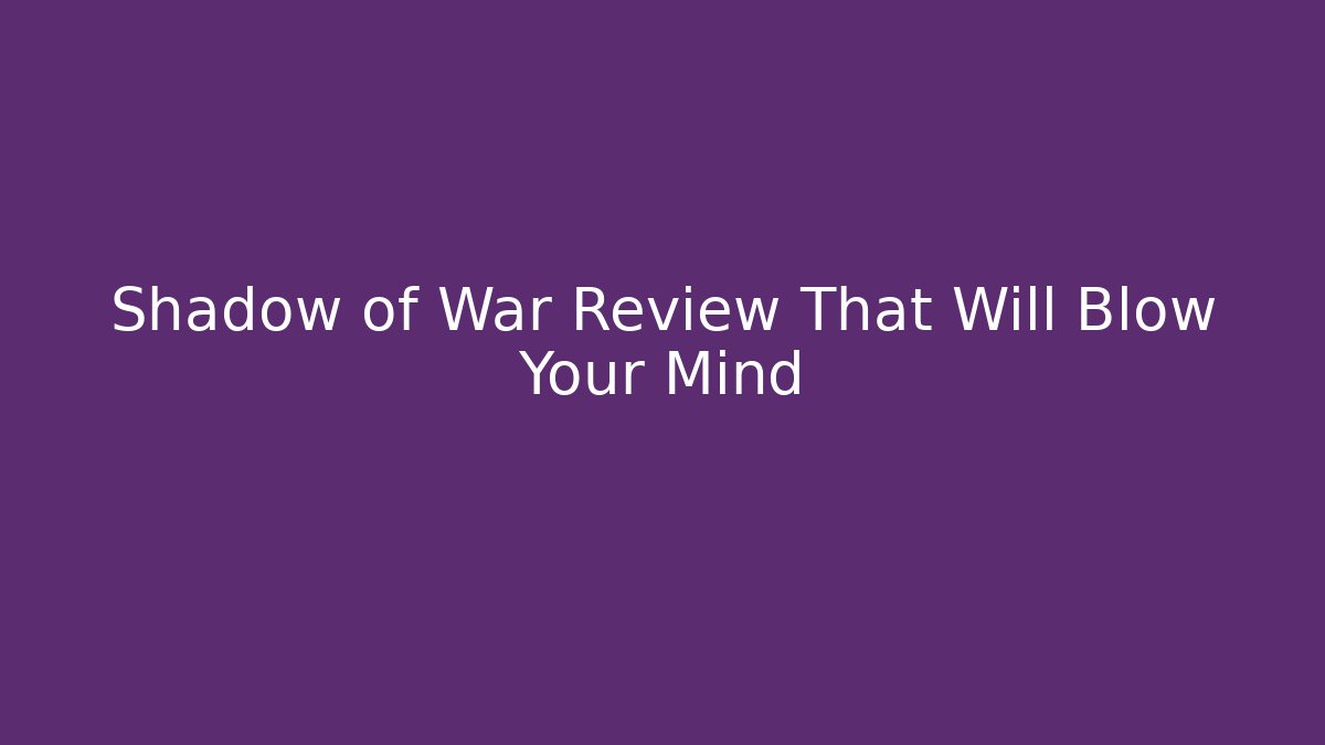 Shadow of War Review That Will Blow Your Mind - Critter Realm