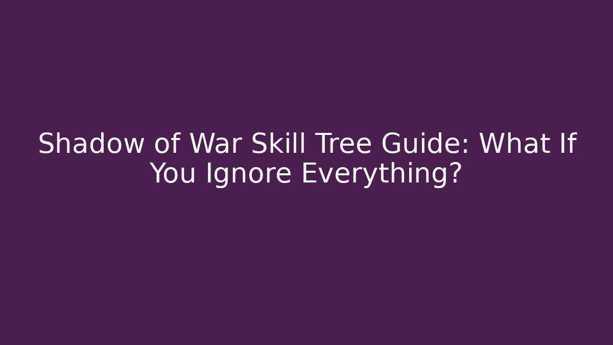 Shadow of War Skill Tree Guide: What If You Ignore Everything?