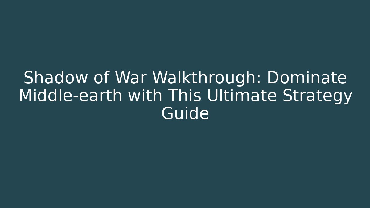 Shadow of War Walkthrough: Dominate Middle-earth with This Ultimate Strategy Guide