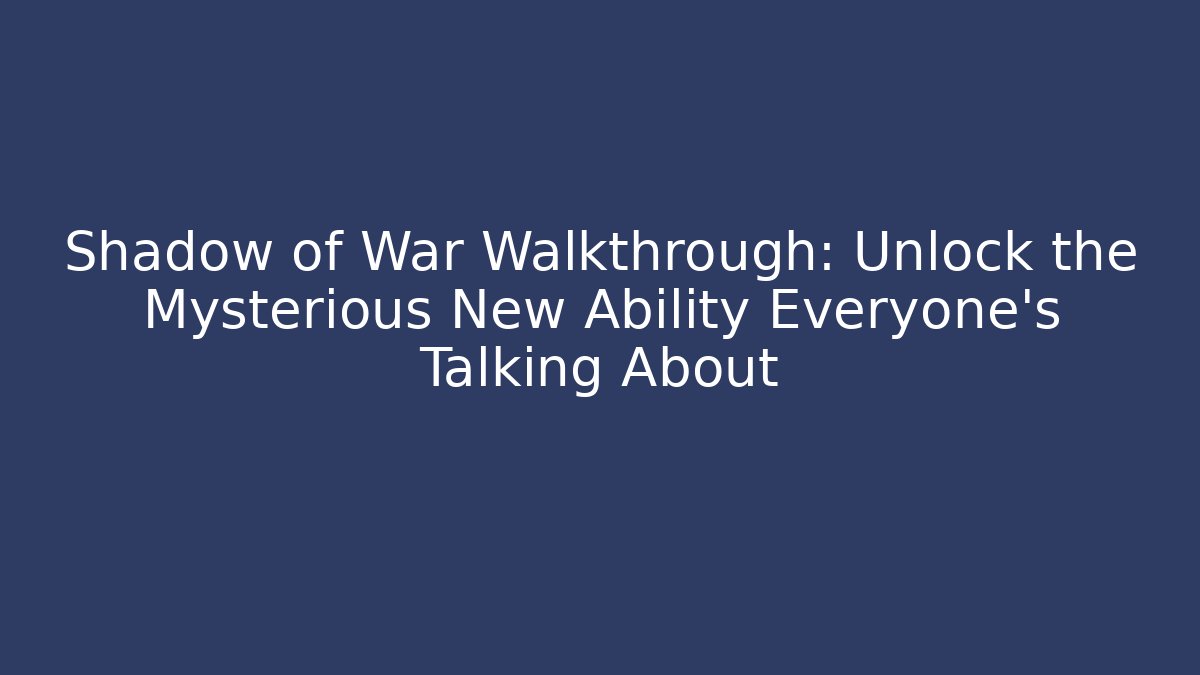 Shadow of War Walkthrough: Unlock the Mysterious New Ability Everyone's Talking About