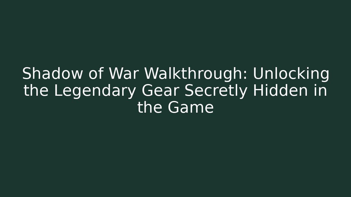 Shadow of War Walkthrough: Unlocking the Legendary Gear Secretly Hidden in the Game