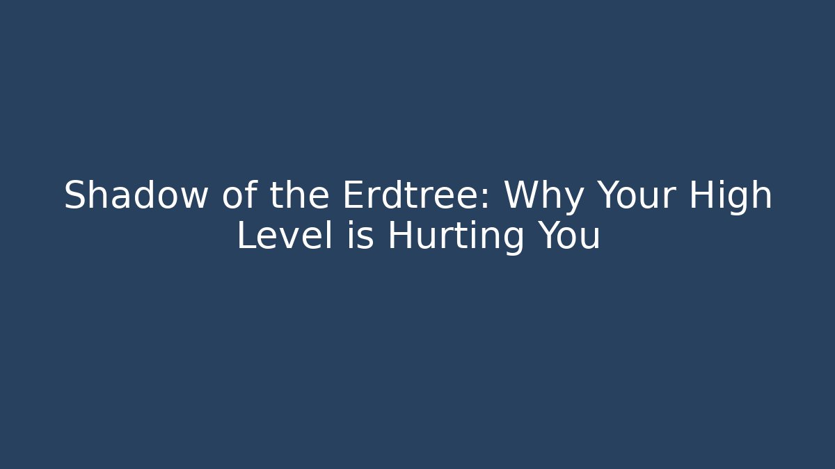 Shadow of the Erdtree: Why Your High Level is Hurting You