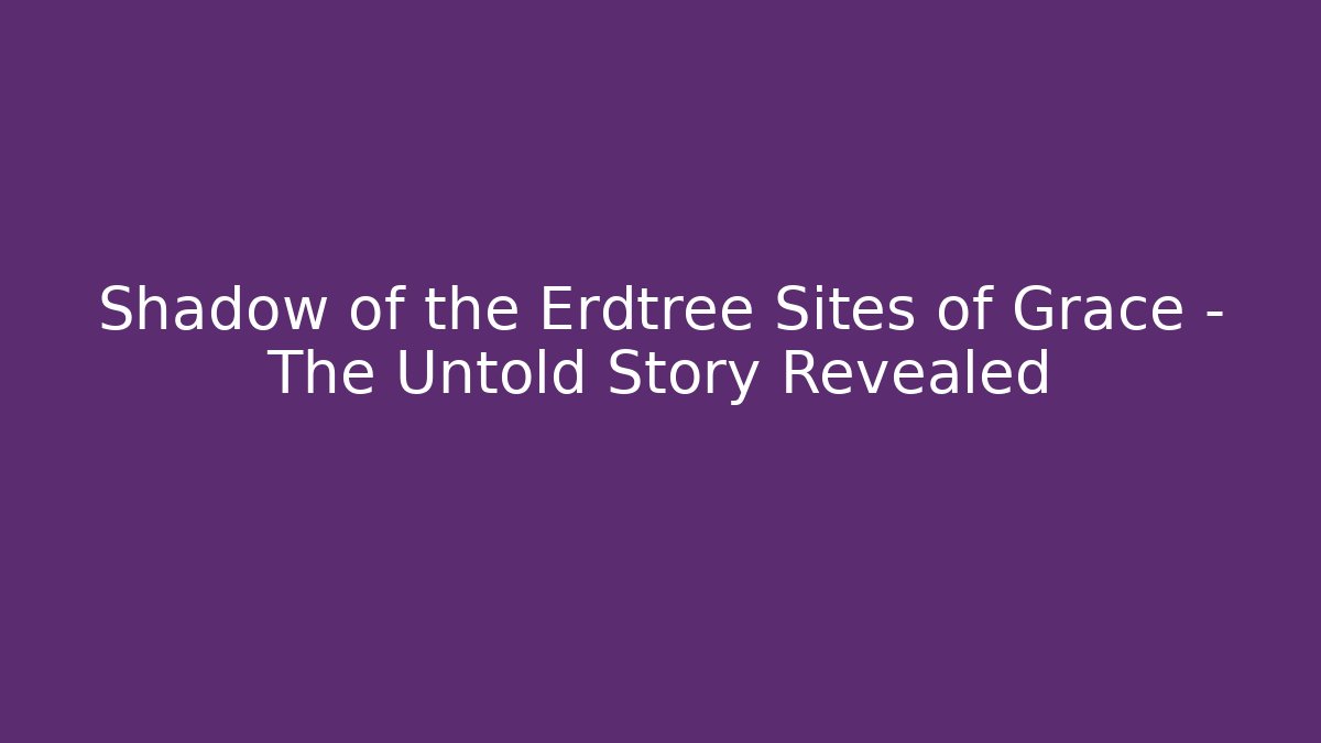 Shadow of the Erdtree Sites of Grace - The Untold Story Revealed