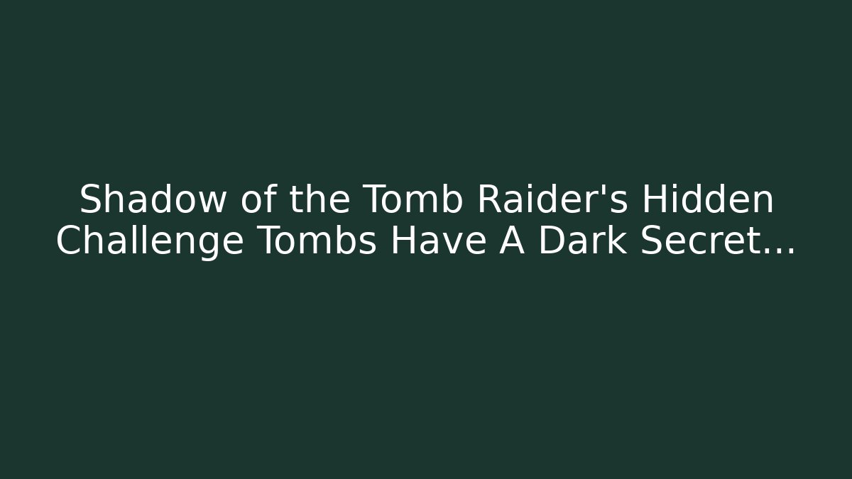 Shadow of the Tomb Raider's Hidden Challenge Tombs Have A Dark Secret...