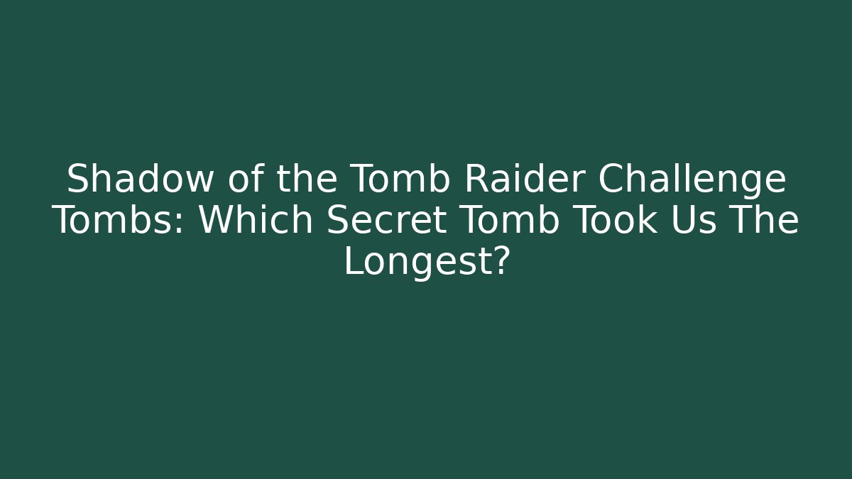 Shadow of the Tomb Raider Challenge Tombs: Which Secret Tomb Took Us The Longest?