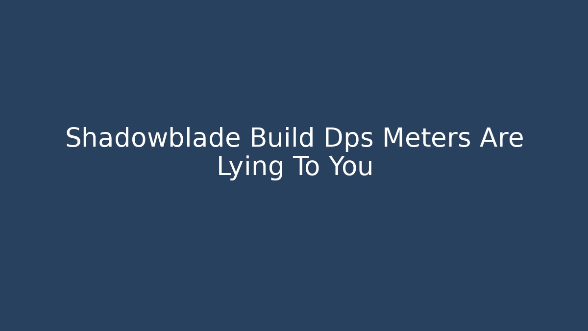 Shadowblade Build Dps Meters Are Lying To You