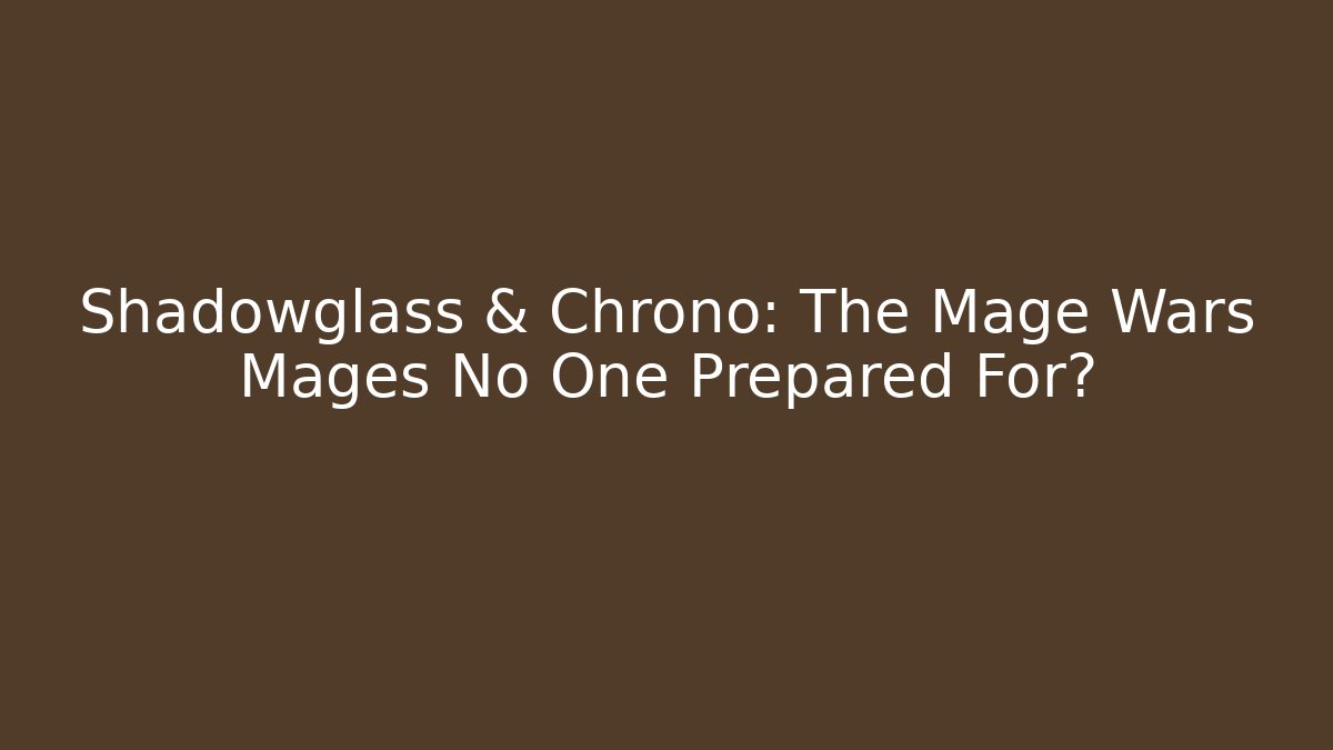 Shadowglass & Chrono: The Mage Wars Mages No One Prepared For?