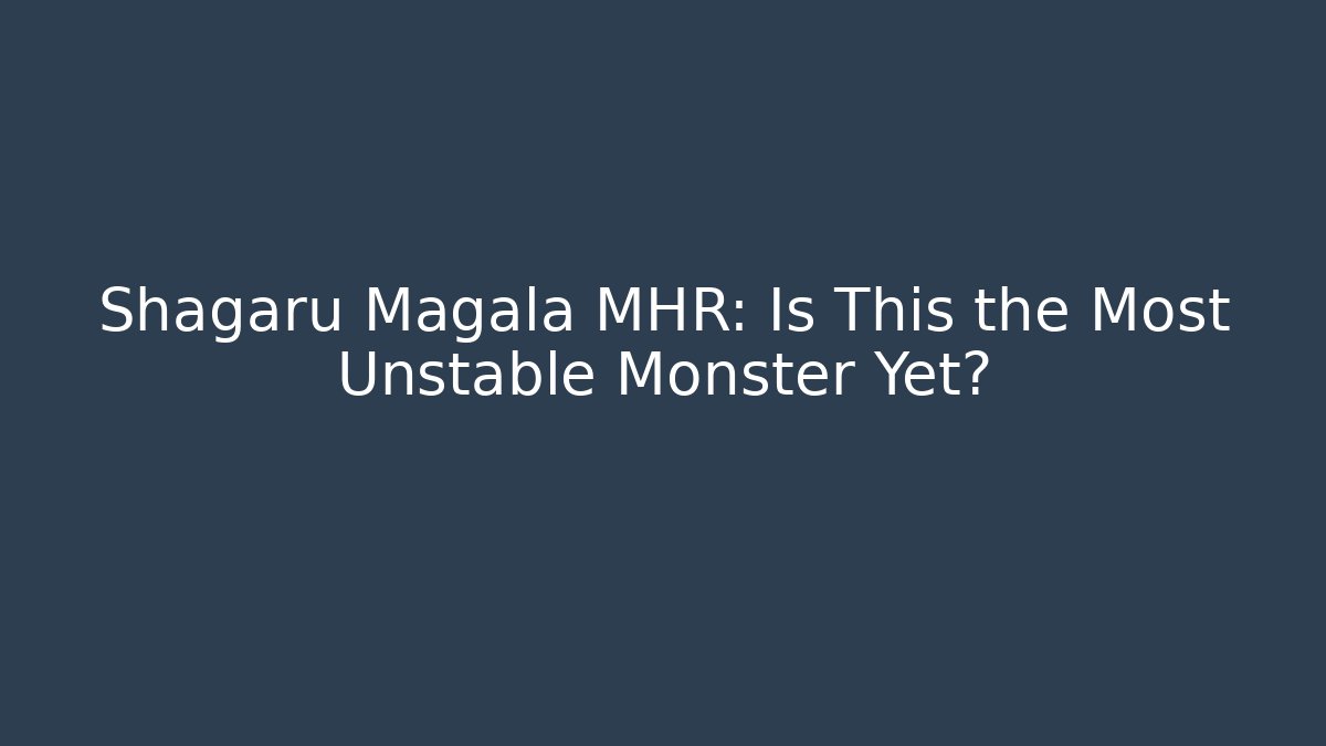 Shagaru Magala MHR: Is This the Most Unstable Monster Yet?