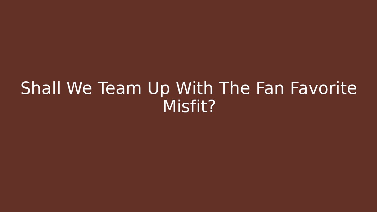 Shall We Team Up With The Fan Favorite Misfit?