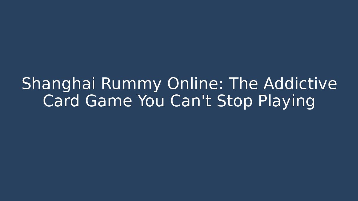 Shanghai Rummy Online: The Addictive Card Game You Can't Stop Playing