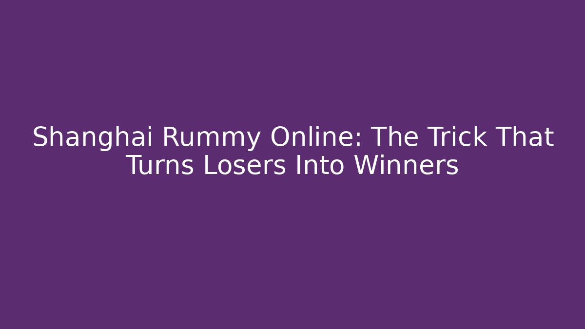 Shanghai Rummy Online: The Trick That Turns Losers Into Winners