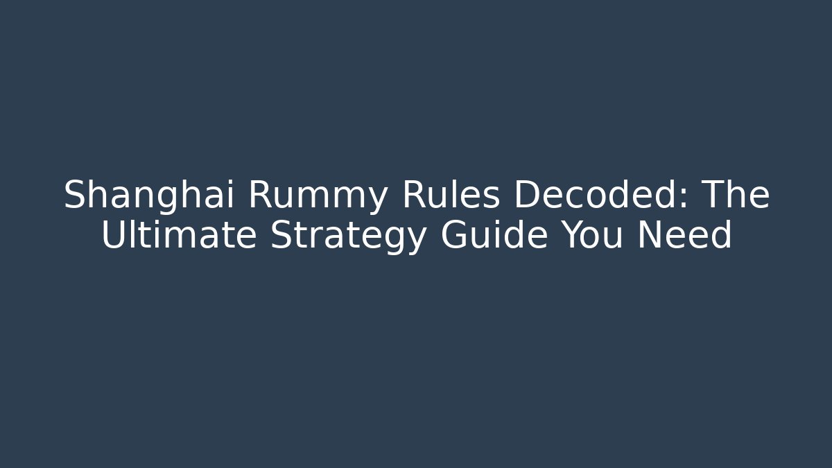 Shanghai Rummy Rules Decoded: The Ultimate Strategy Guide You Need