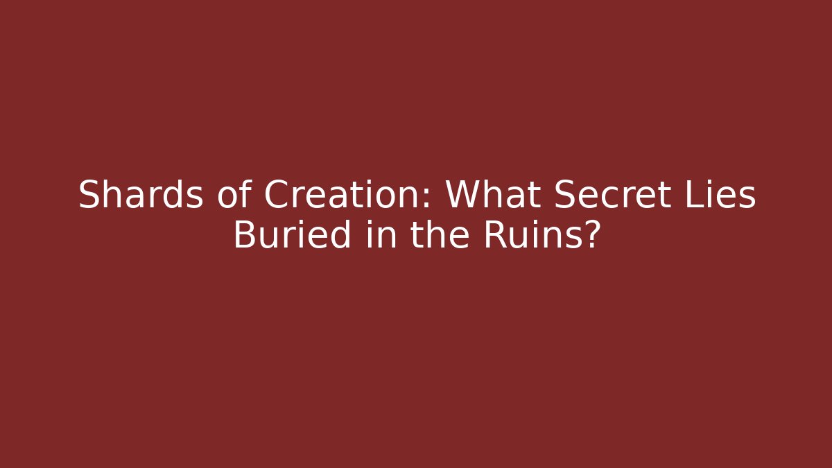 Shards of Creation: What Secret Lies Buried in the Ruins?