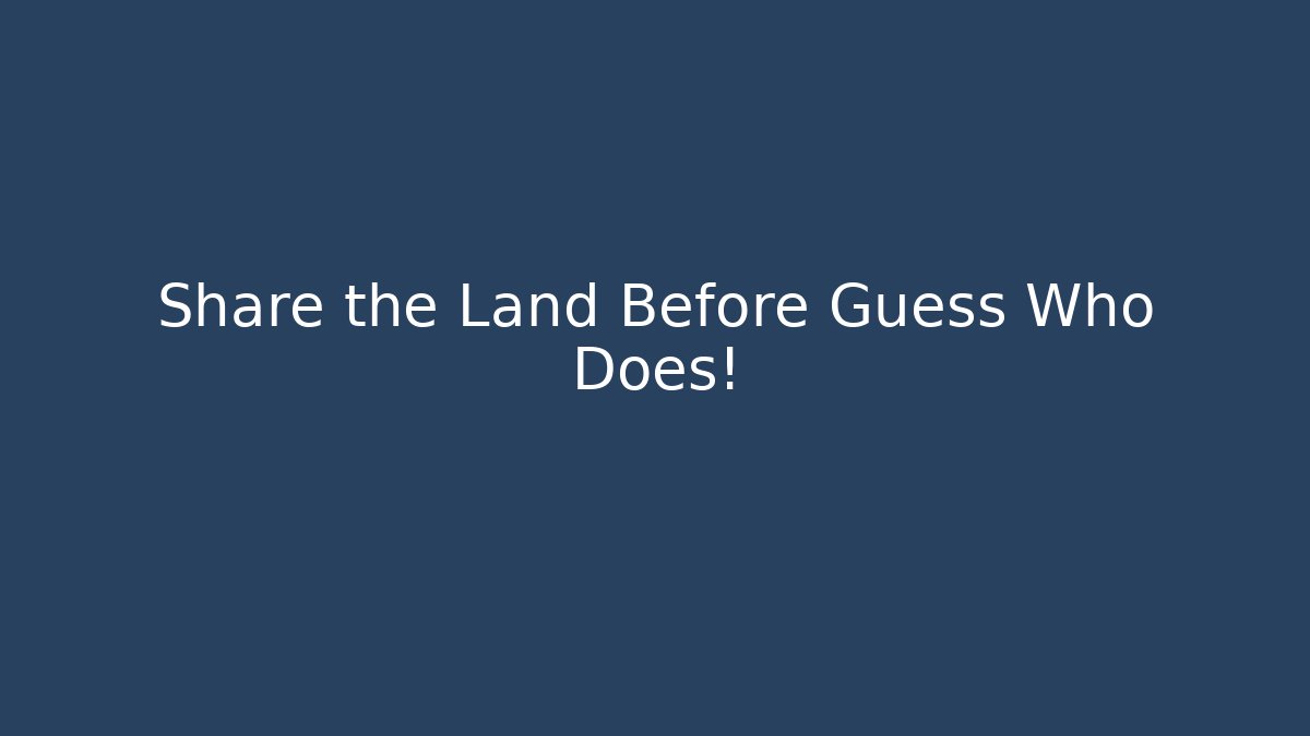 Share the Land Before Guess Who Does!