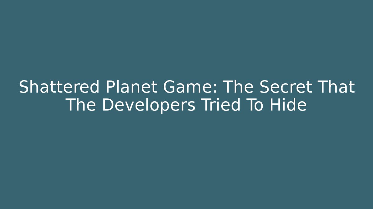 Shattered Planet Game: The Secret That The Developers Tried To Hide