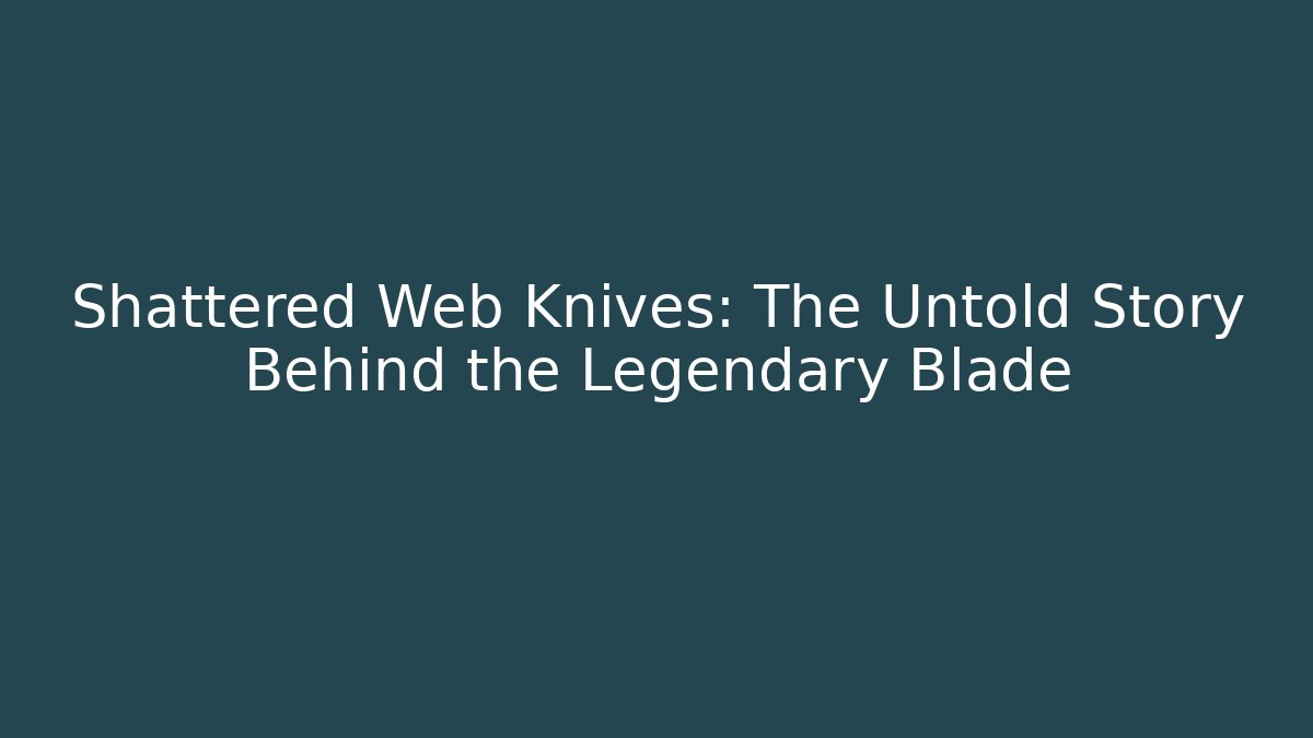Shattered Web Knives: The Untold Story Behind the Legendary Blade