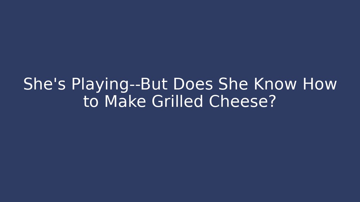 She's Playing—But Does She Know How to Make Grilled Cheese?