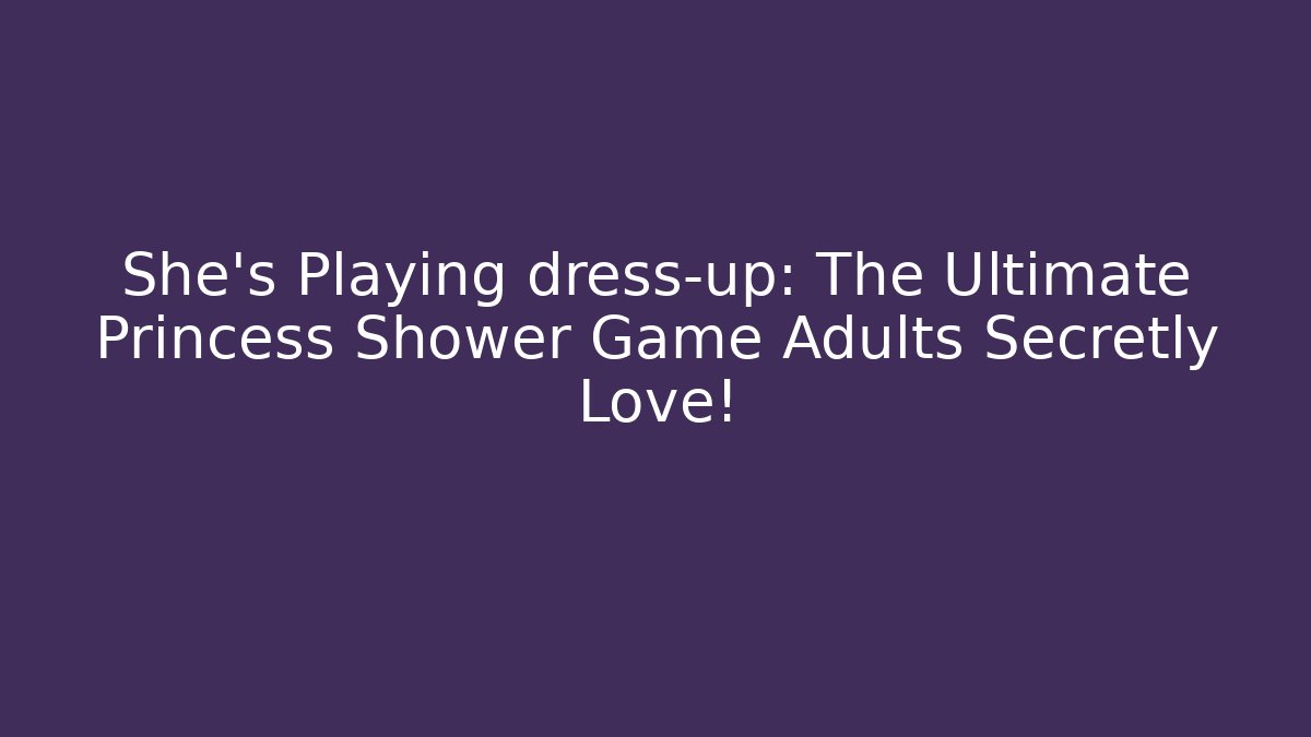 She's Playing dress-up: The Ultimate Princess Shower Game Adults Secretly Love!