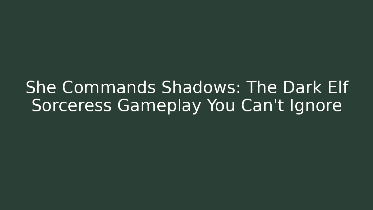 She Commands Shadows: The Dark Elf Sorceress Gameplay You Can't Ignore