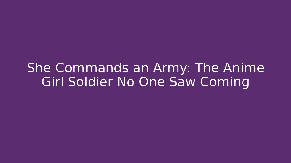 She Commands an Army: The Anime Girl Soldier No One Saw Coming