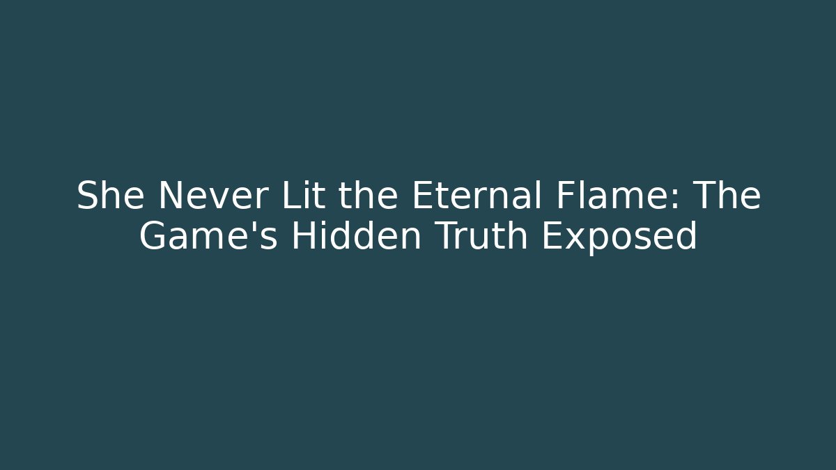 She Never Lit the Eternal Flame: The Game's Hidden Truth Exposed