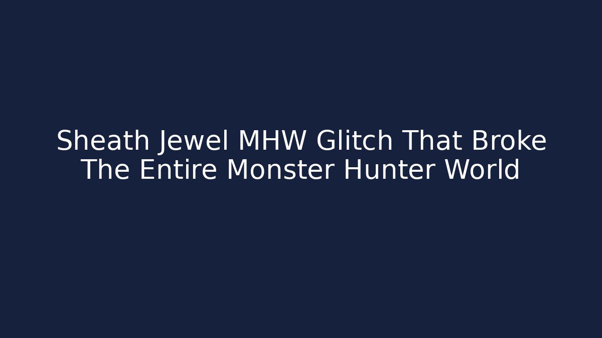Sheath Jewel MHW Glitch That Broke The Entire Monster Hunter World