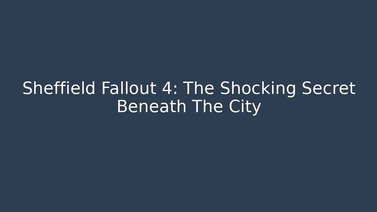 Sheffield Fallout 4: The Shocking Secret Beneath The City
